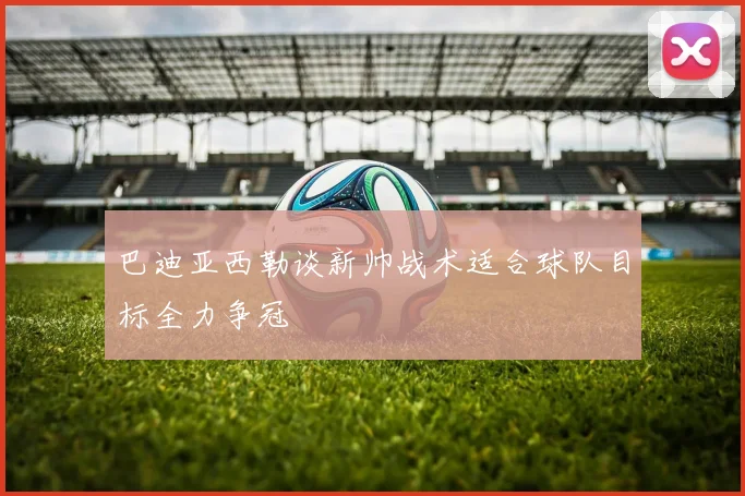 巴迪亚西勒谈新帅战术适合球队目标全力争冠