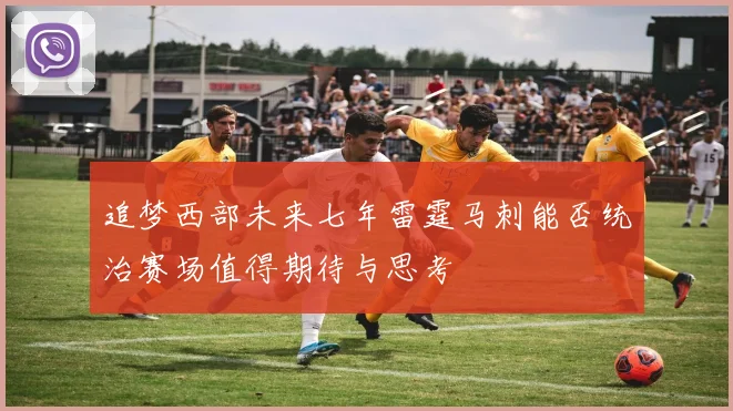 追梦西部未来七年雷霆马刺能否统治赛场值得期待与思考