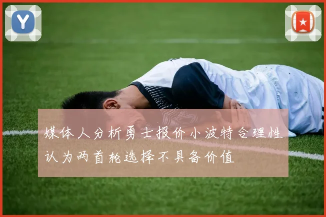 媒体人分析勇士报价小波特合理性认为两首轮选择不具备价值