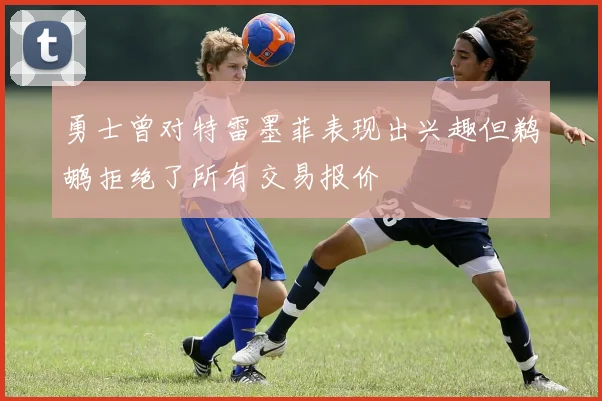 勇士曾对特雷墨菲表现出兴趣但鹈鹕拒绝了所有交易报价