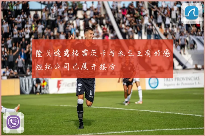 隆戈透露格雷茨卡与米兰互有好感经纪公司已展开接洽