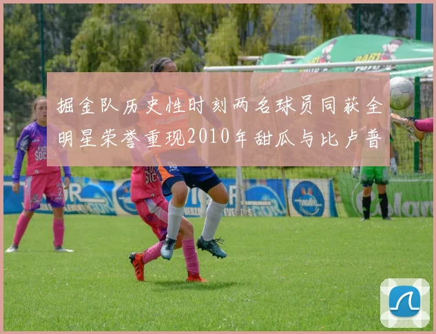 掘金队历史性时刻两名球员同获全明星荣誉重现2010年甜瓜与比卢普斯辉煌