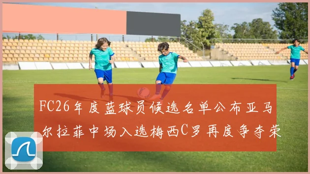 FC26年度蓝球员候选名单公布亚马尔拉菲中场入选梅西C罗再度争夺荣誉