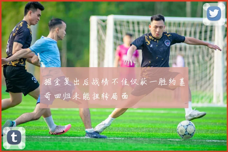 掘金复出后战绩不佳仅获一胜约基奇回归未能扭转局面