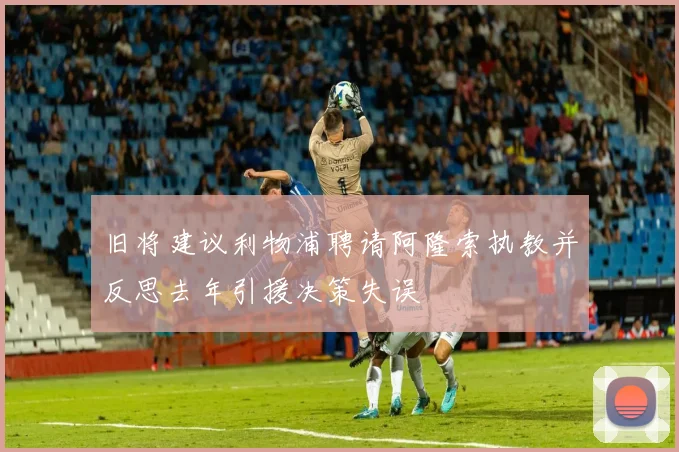 旧将建议利物浦聘请阿隆索执教并反思去年引援决策失误