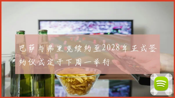 巴萨与弗里克续约至2028年正式签约仪式定于下周一举行