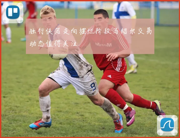 独行侠若走向摆烂阶段马绍尔交易动态值得关注